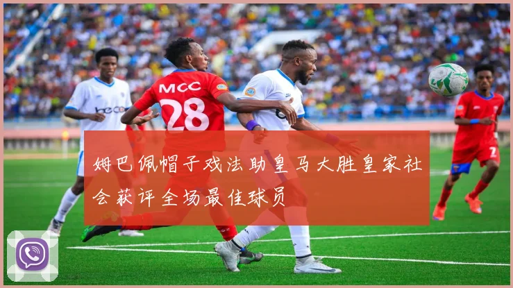 姆巴佩帽子戏法助皇马大胜皇家社会获评全场最佳球员