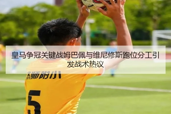皇马争冠关键战姆巴佩与维尼修斯跑位分工引发战术热议