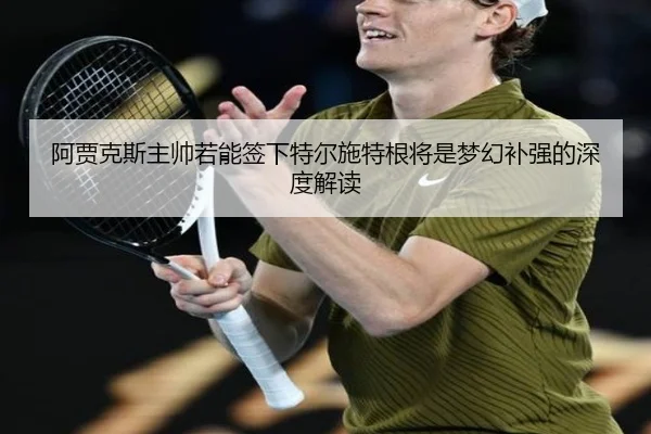 阿贾克斯主帅若能签下特尔施特根将是梦幻补强的深度解读