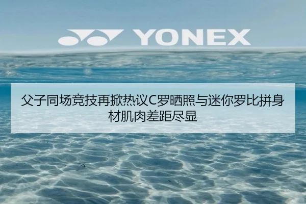 父子同场竞技再掀热议C罗晒照与迷你罗比拼身材肌肉差距尽显