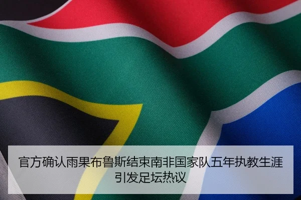 官方确认雨果布鲁斯结束南非国家队五年执教生涯引发足坛热议