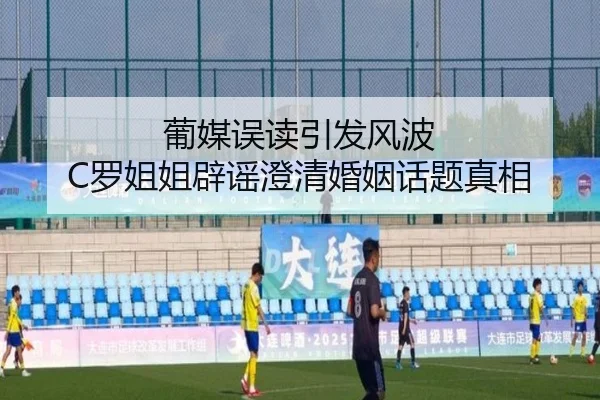 葡媒误读引发风波 C罗姐姐辟谣澄清婚姻话题真相