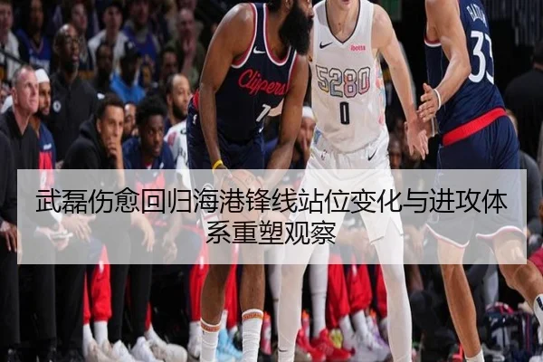 武磊伤愈回归海港锋线站位变化与进攻体系重塑观察