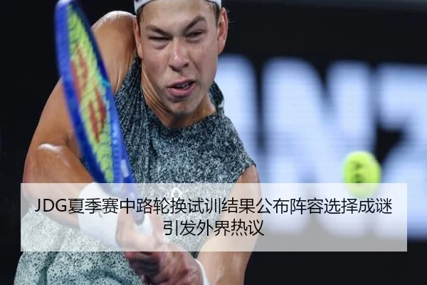 JDG夏季赛中路轮换试训结果公布阵容选择成谜引发外界热议