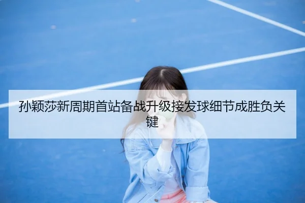 孙颖莎新周期首站备战升级接发球细节成胜负关键